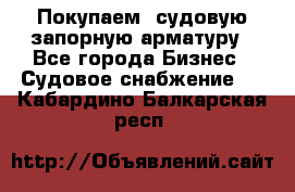 Покупаем  судовую запорную арматуру - Все города Бизнес » Судовое снабжение   . Кабардино-Балкарская респ.